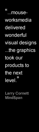 Mouseworksmedia  delivered wonderful visual designs...the graphics took our products to the next level - Larry Cornett, MindSpan Design