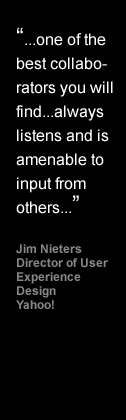 One of the best collaborators you will find...always listens and is amenable to input from others - Jim Nieters, Director of User Experience Design, Yahoo!